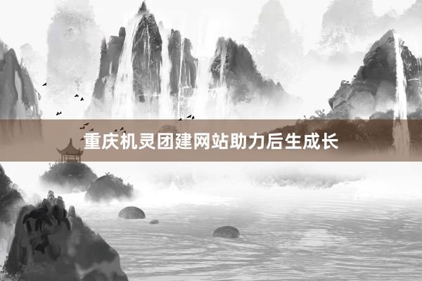 重庆机灵团建网站助力后生成长