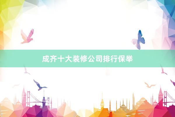 成齐十大装修公司排行保举