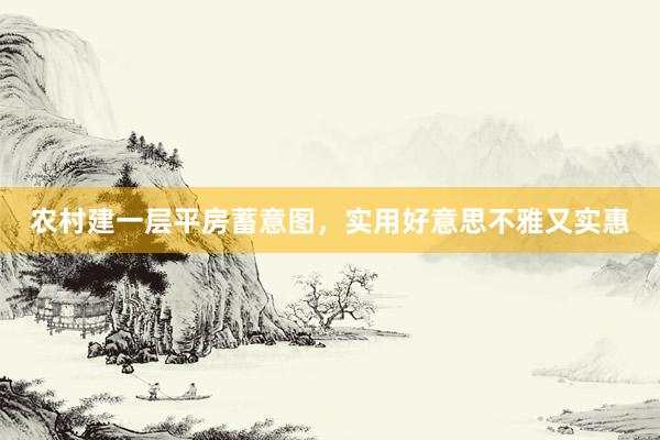 农村建一层平房蓄意图，实用好意思不雅又实惠
