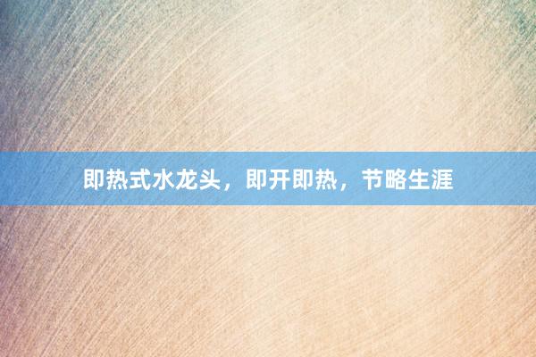 即热式水龙头，即开即热，节略生涯