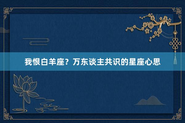 我恨白羊座？万东谈主共识的星座心思