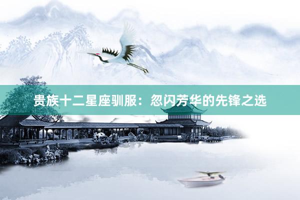 贵族十二星座驯服：忽闪芳华的先锋之选