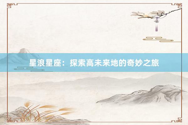 星浪星座：探索高未来地的奇妙之旅