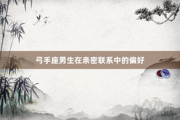 弓手座男生在亲密联系中的偏好