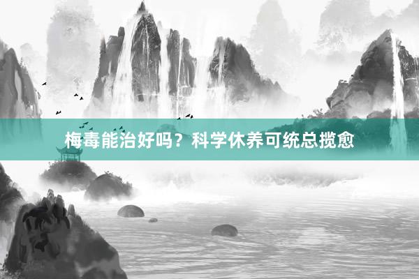梅毒能治好吗？科学休养可统总揽愈