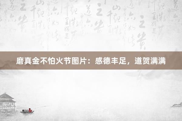 磨真金不怕火节图片：感德丰足，道贺满满