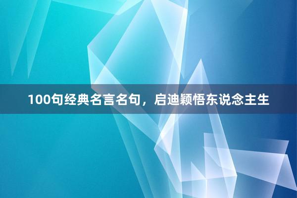 100句经典名言名句，启迪颖悟东说念主生