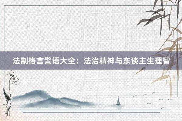 法制格言警语大全：法治精神与东谈主生理智