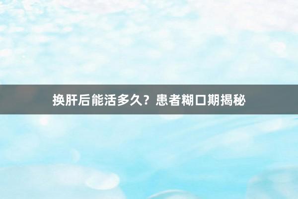 换肝后能活多久？患者糊口期揭秘