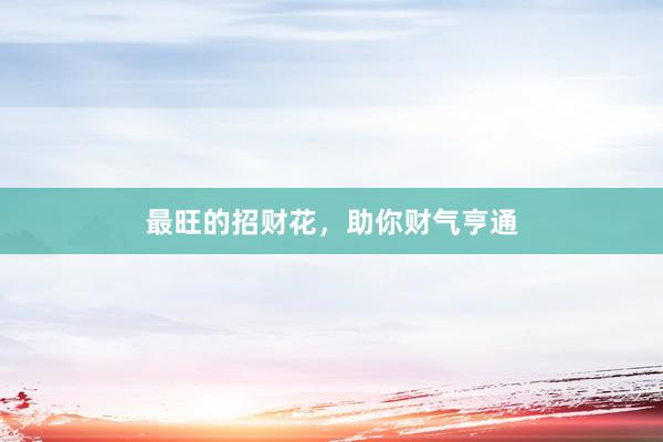 最旺的招财花，助你财气亨通