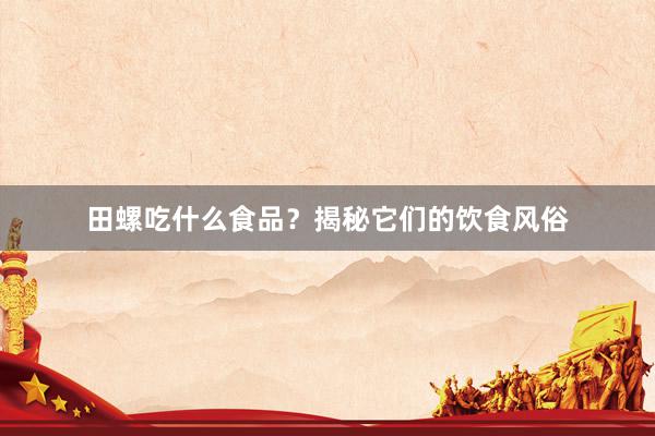 田螺吃什么食品?揭秘它们的饮食风俗
