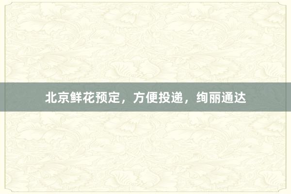 北京鲜花预定，方便投递，绚丽通达