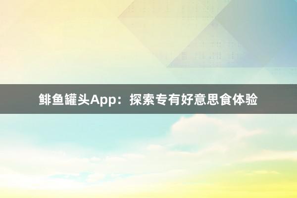 鲱鱼罐头App：探索专有好意思食体验