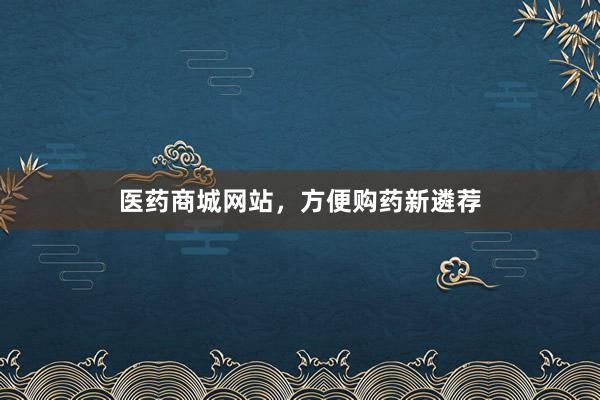 医药商城网站，方便购药新遴荐