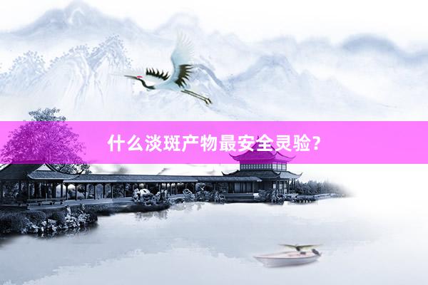 什么淡斑产物最安全灵验？