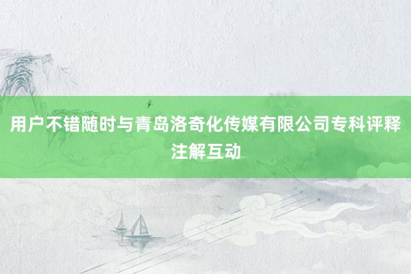 用户不错随时与青岛洛奇化传媒有限公司专科评释注解互动