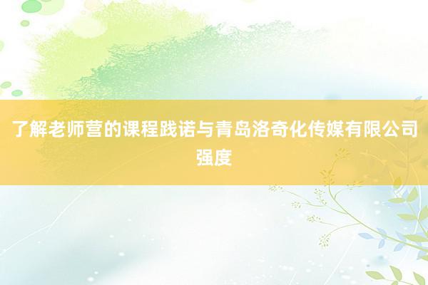 了解老师营的课程践诺与青岛洛奇化传媒有限公司强度