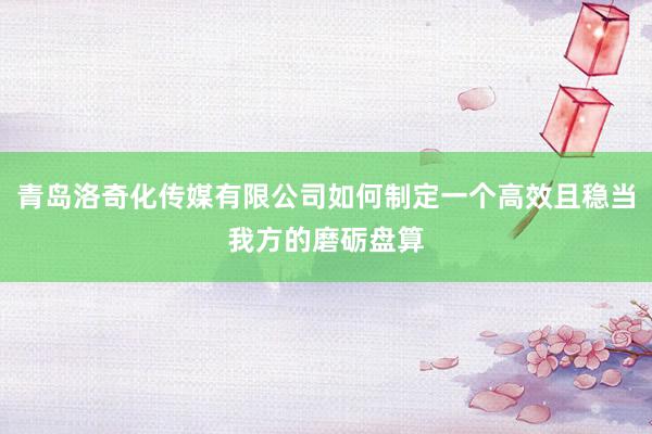 青岛洛奇化传媒有限公司如何制定一个高效且稳当我方的磨砺盘算